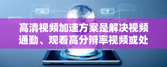 高清视频加速方案是解决视频通勤、观看高分辨率视频或处理特殊情况时的解决方案。以下是一些常见的高清视频加速方案及其特点