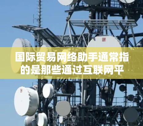 国际贸易网络助手通常指的是那些通过互联网平台提供的工具和服务，用于促进和管理国际贸易活动。这些助手可以包括