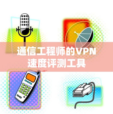 通信工程师的VPN速度评测工具