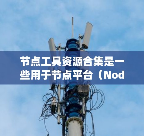 节点工具资源合集是一些用于节点平台（Node.js）的扩展工具和资源，旨在提升开发、部署和调试效率。以下是一些常见的节点工具资源合集
