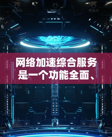 网络加速综合服务是一个功能全面、用户友好的网络加速平台，旨在通过整合多种加速工具，提供多种加速模式和功能，帮助用户优化网络连接，提升用户体验。以下是对该服务的详细介绍