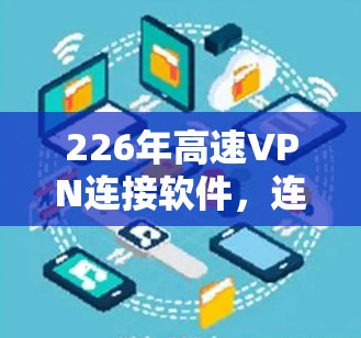 226年高速VPN连接软件，连接未来，突破限制