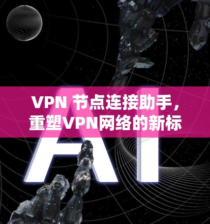 VPN 节点连接助手，重塑VPN网络的新标准