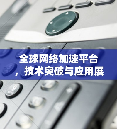 全球网络加速平台，技术突破与应用展望