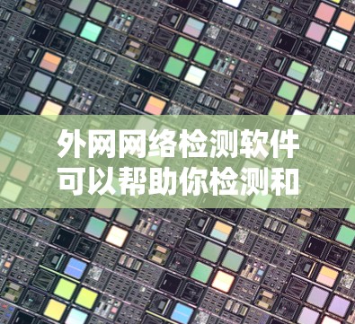 外网网络检测软件可以帮助你检测和管理外网网络，防止外网流量被私有化。以下是一些常见的外网网络检测软件及其功能