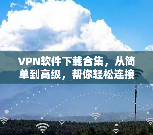 VPN软件下载合集，从简单到高级，帮你轻松连接互联网