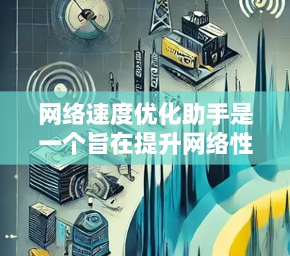 网络速度优化助手是一个旨在提升网络性能的工具，帮助用户管理网络流量、控制端口、优化防火墙设置等，从而减少延迟和丢失，提高用户体验。以下是对该工具的详细分析