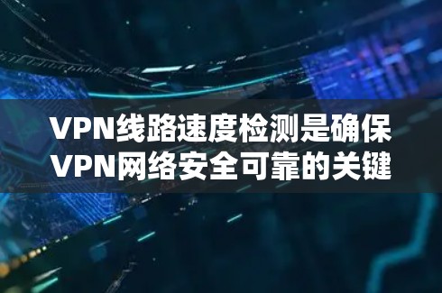 VPN线路速度检测是确保VPN网络安全可靠的关键步骤。以下是对VPN线路速度检测的详细解答