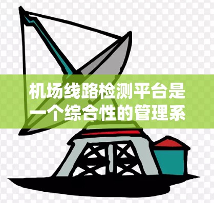 机场线路检测平台是一个综合性的管理系统，旨在优化机场运营，提升服务质量并预防安全隐患。以下是该平台的主要功能和流程