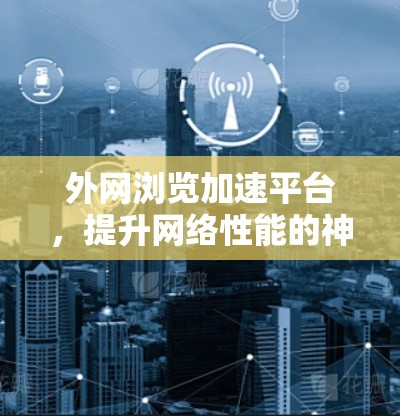 外网浏览加速平台，提升网络性能的神器