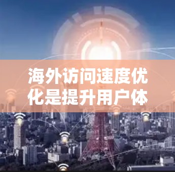 海外访问速度优化是提升用户体验的关键，通常涉及多个方面，包括访问路径优化、内容质量管理、技术优化等方面。以下是一些具体的优化建议