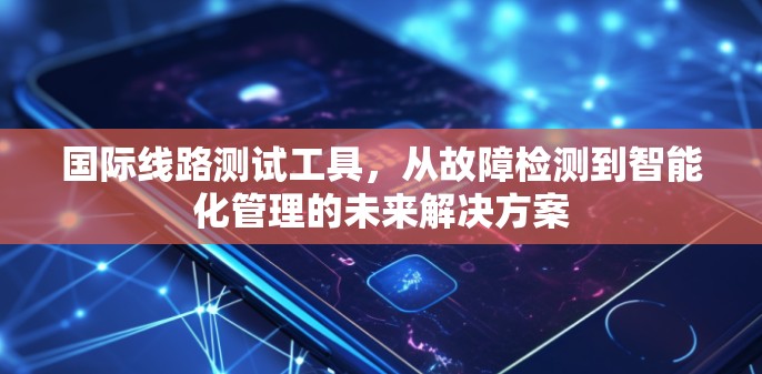 国际线路测试工具，从故障检测到智能化管理的未来解决方案