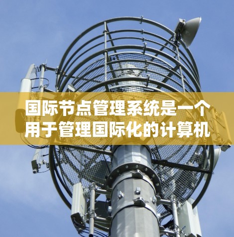 国际节点管理系统是一个用于管理国际化的计算机资源、文件和数据的一系列工具和程序。它支持文件夹、目录、共享文件、网络连接等多种操作，确保在不同国际化的环境中运行。以下是该系统的详细分析和步骤