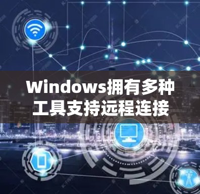 Windows拥有多种工具支持远程连接和访问外部服务器，适用于开发、测试和数据同步等场景。以下是这些工具的分类和简要介绍