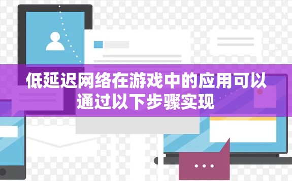 低延迟网络在游戏中的应用可以通过以下步骤实现