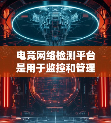电竞网络检测平台是用于监控和管理电竞网络的智能系统，旨在发现和处理潜在的异常行为。以下是关于该平台的详细分析
