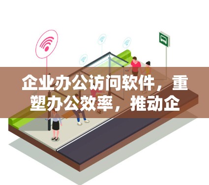 企业办公访问软件，重塑办公效率，推动企业数字化转型