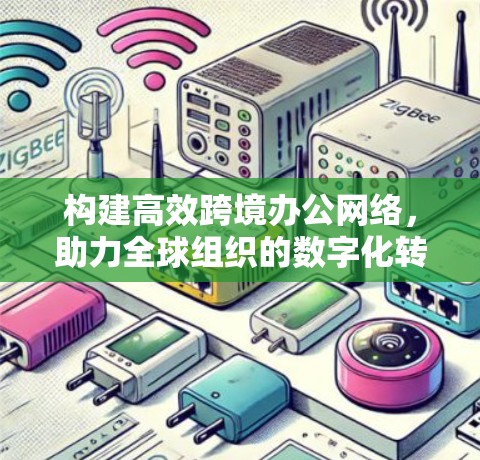 构建高效跨境办公网络，助力全球组织的数字化转型