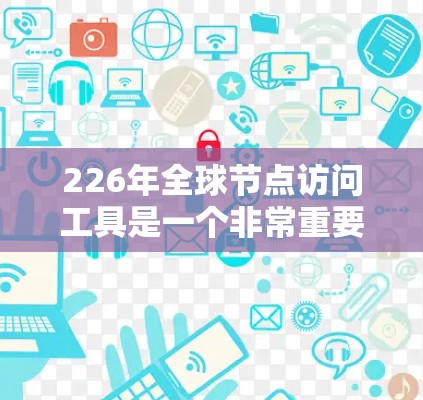 226年全球节点访问工具是一个非常重要的技术领域，特别是在企业网络扩展、跨地域访问、云服务管理和业务计划中。以下是一些可能的全球节点访问工具及其特点