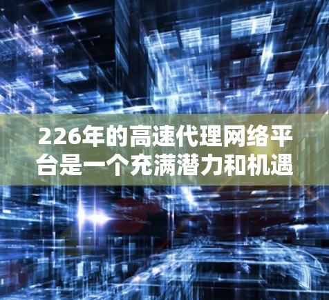 226年的高速代理网络平台是一个充满潜力和机遇的领域，适合在技术、基础设施和市场策略上做出创新和扩展。以下是对这一领域的概述和展望