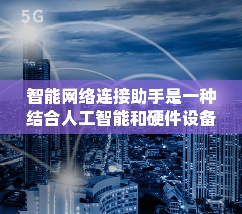 智能网络连接助手是一种结合人工智能和硬件设备的智能网络连接系统，具备实时监控、数据分析和任务管理等多种功能。以下是对该概念的详细总结和探讨