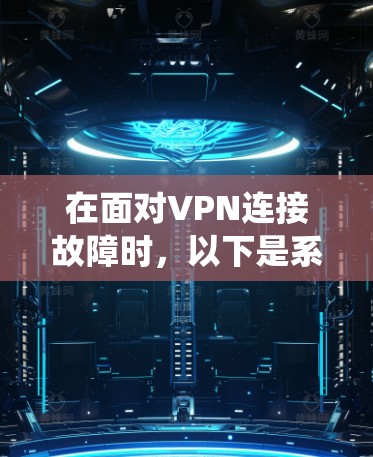 在面对VPN连接故障时，以下是系统化的解决方案