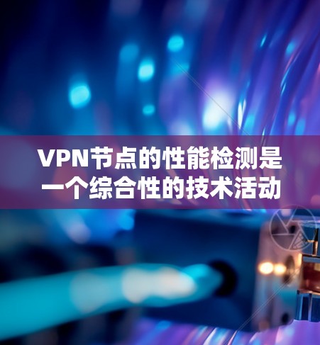 VPN节点的性能检测是一个综合性的技术活动，涉及多方面的监控和管理。以下是对该主题的分步解释