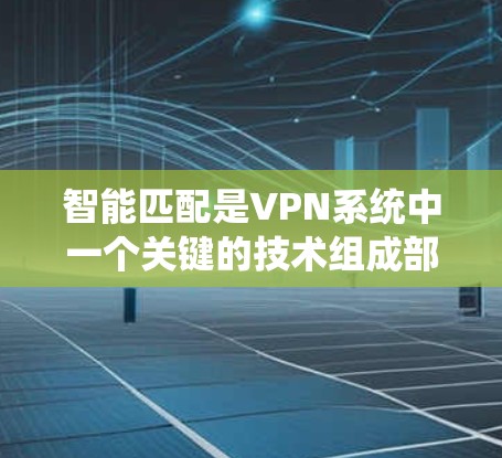 智能匹配是VPN系统中一个关键的技术组成部分，它通过分析用户的历史行为和需求，推荐符合用户需求的VPN服务。以下是关于智能匹配的详细分步解释