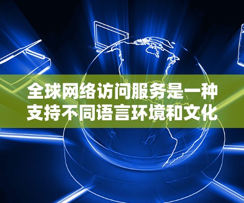 全球网络访问服务是一种支持不同语言环境和文化背景的网络访问服务，旨在方便全球用户在不同语言环境中使用网络服务。这样的服务在跨文化沟通、国际项目协作和跨文化技术应用中非常有用