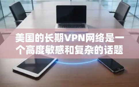 美国的长期VPN网络是一个高度敏感和复杂的话题。这些网络的建立、运营以及影响，往往涉及到国家安全、数据安全以及个人隐私等多个方面。以下是一些关于美国VPN连接的背景和影响