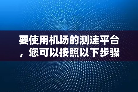 要使用机场的测速平台，您可以按照以下步骤操作