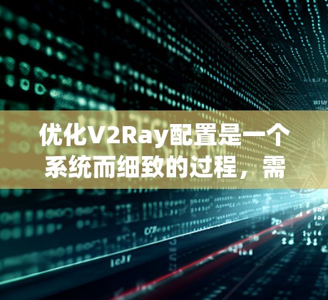 优化V2Ray配置是一个系统而细致的过程，需要结合数据预处理、模型训练和优化方法。以下是对整个优化流程的系统化总结