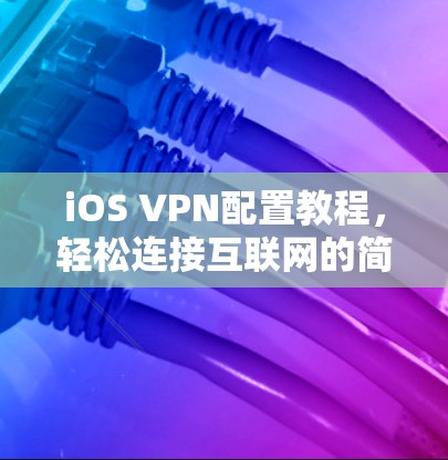 iOS VPN配置教程，轻松连接互联网的简单指南