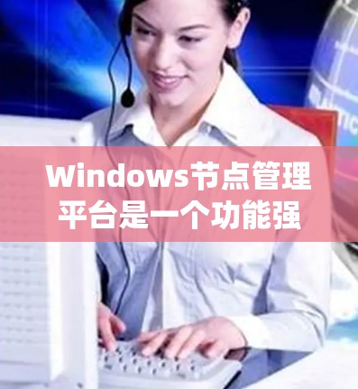 Windows节点管理平台是一个功能强大、支持远程操作和自动管理的系统，主要涵盖以下几个主要领域
