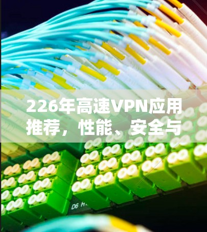 226年高速VPN应用推荐，性能、安全与兼容性全解析
