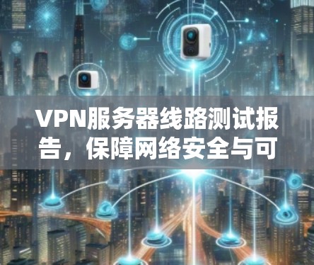 VPN服务器线路测试报告，保障网络安全与可靠性