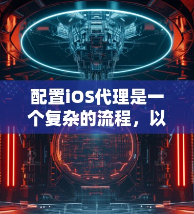 配置iOS代理是一个复杂的流程，以下是一个详细的教程指南