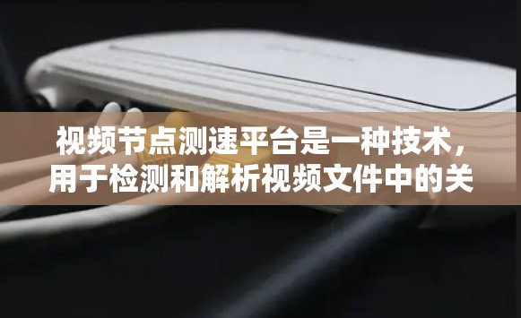 视频节点测速平台是一种技术，用于检测和解析视频文件中的关键节点，确保视频在传输和存储中的正确性。以下是对该技术的详细总结