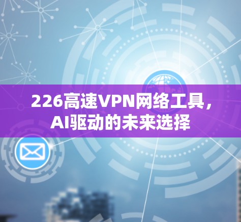 226高速VPN网络工具，AI驱动的未来选择