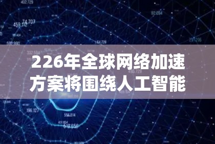 226年全球网络加速方案将围绕人工智能、量子计算、高速网络、智能设备以及全球化的趋势展开。以下是一些可能的全球网络加速方案和趋势