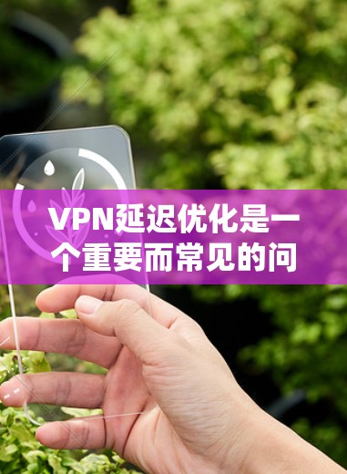 VPN延迟优化是一个重要而常见的问题，尤其是在使用长时间或频繁访问VPN服务时，延迟可能会对用户体验造成困扰。以下是一些优化VPN延迟的方法和建议，帮助你解决延迟问题，提升使用体验