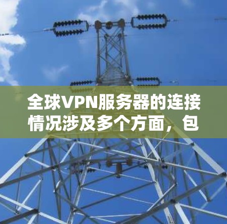 全球VPN服务器的连接情况涉及多个方面，包括服务器的网络覆盖范围、连接的稳定性、安全性和可用性，以及这些服务器的部署模式和维护情况。以下是一些可能的相关信息