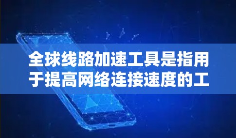 全球线路加速工具是指用于提高网络连接速度的工具，这些工具可以帮助用户和企业优化网络性能，减少延迟和网络加载时间。以下是一些常见的全球线路加速工具