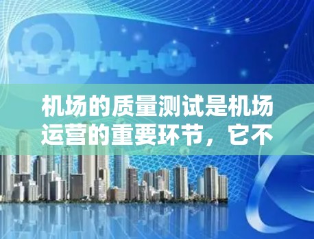 机场的质量测试是机场运营的重要环节，它不仅直接影响旅客的乘车体验，还对机场的长期运行效率产生积极影响。以下是对机场线路质量测试的详细介绍