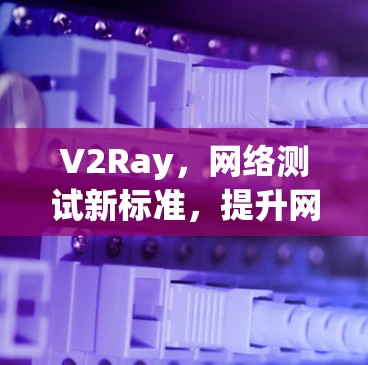 V2Ray，网络测试新标准，提升网络性能与连接效率