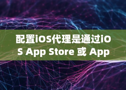 配置iOS代理是通过iOS App Store 或 App Store App 来获取并管理远程访问的 iOS 应用服务。以下是配置iOS代理的详细步骤和方法