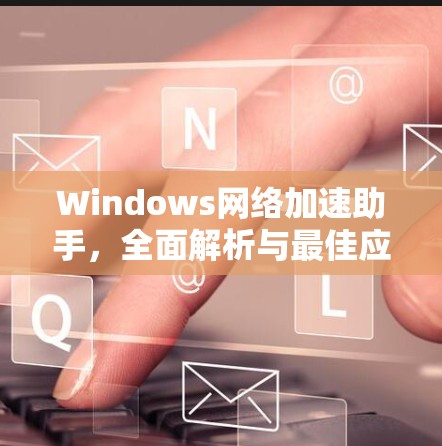 Windows网络加速助手，全面解析与最佳应用