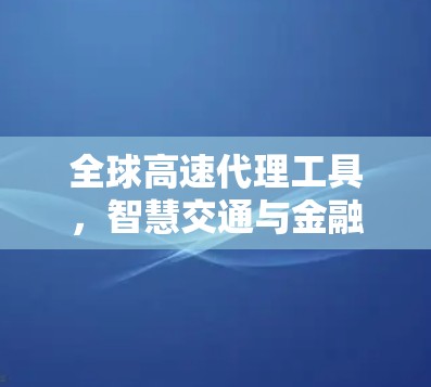 全球高速代理工具，智慧交通与金融的未来解决方案