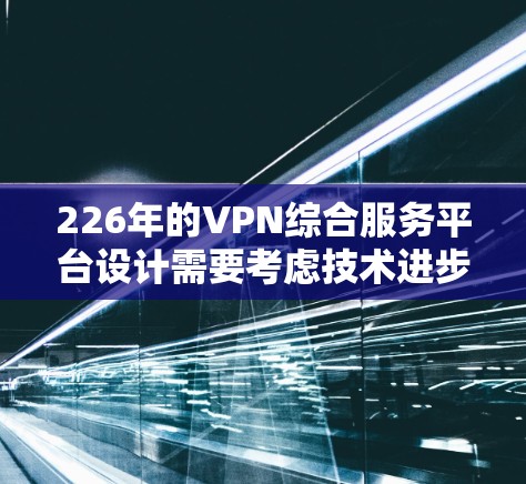 226年的VPN综合服务平台设计需要考虑技术进步、安全措施、用户体验以及扩展性。以下是一个详细的解决方案