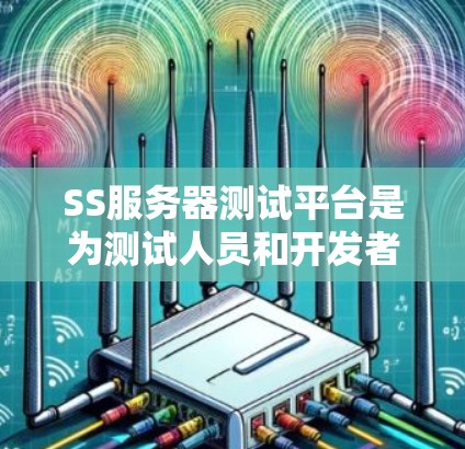 SS服务器测试平台是为测试人员和开发者提供的工具，旨在测试服务器环境。以下是一些关键点